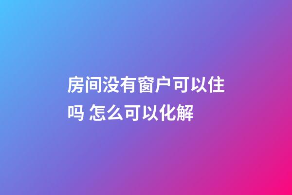 房间没有窗户可以住吗 怎么可以化解
